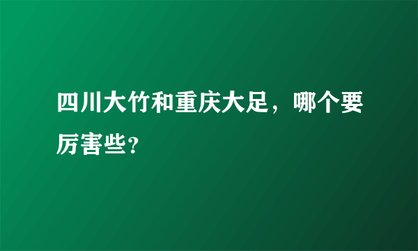 四川大竹和重庆大足，哪个要厉害些？