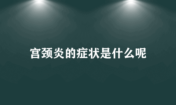 宫颈炎的症状是什么呢