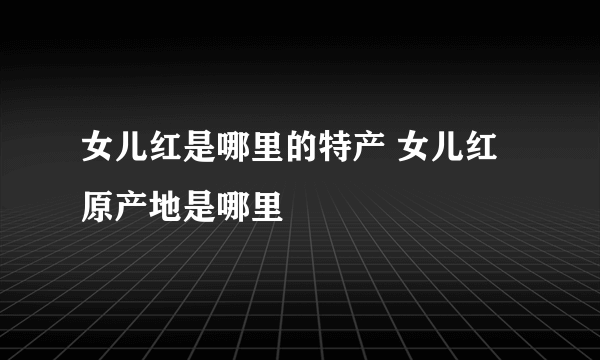 女儿红是哪里的特产 女儿红原产地是哪里