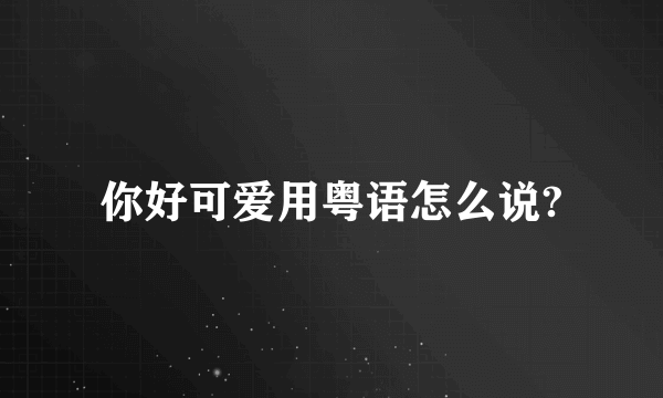 你好可爱用粤语怎么说?