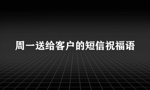 周一送给客户的短信祝福语