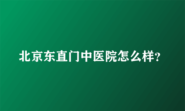 北京东直门中医院怎么样？