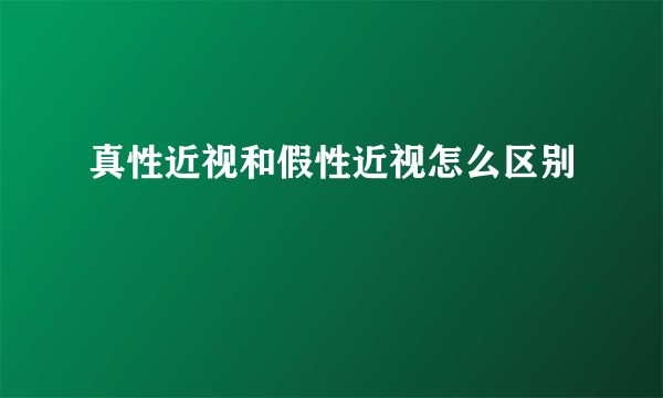 真性近视和假性近视怎么区别