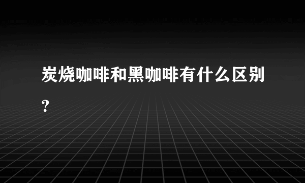 炭烧咖啡和黑咖啡有什么区别？