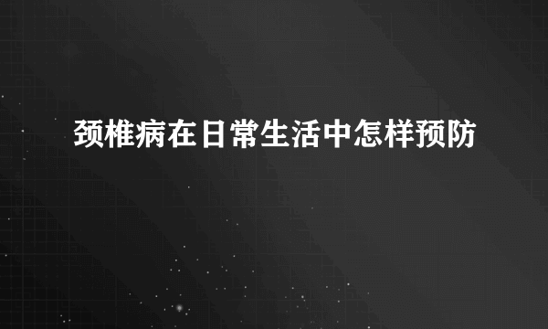 颈椎病在日常生活中怎样预防