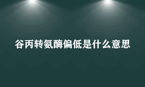 谷丙转氨酶偏低是什么意思