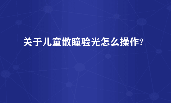 关于儿童散瞳验光怎么操作?