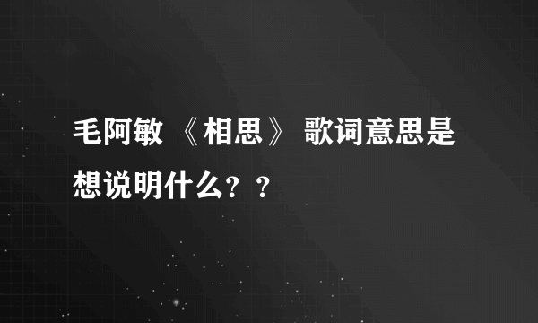 毛阿敏 《相思》 歌词意思是想说明什么？？