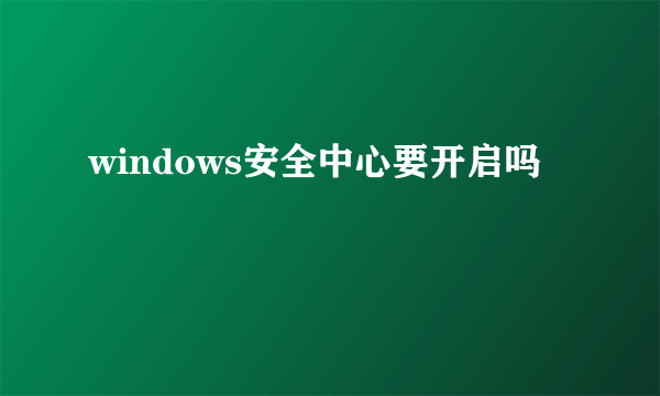 windows安全中心要开启吗