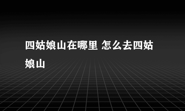 四姑娘山在哪里 怎么去四姑娘山