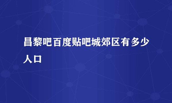 昌黎吧百度贴吧城郊区有多少人口