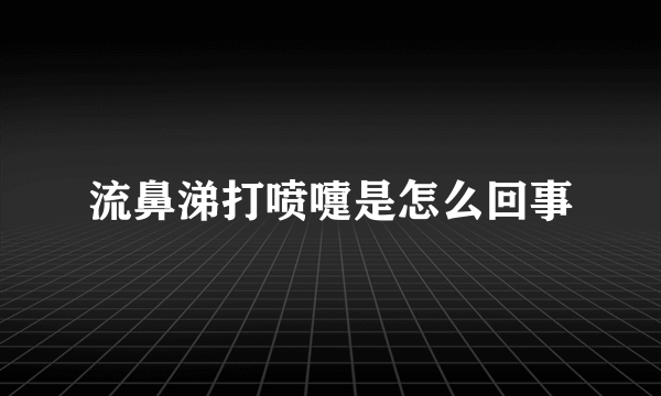 流鼻涕打喷嚏是怎么回事