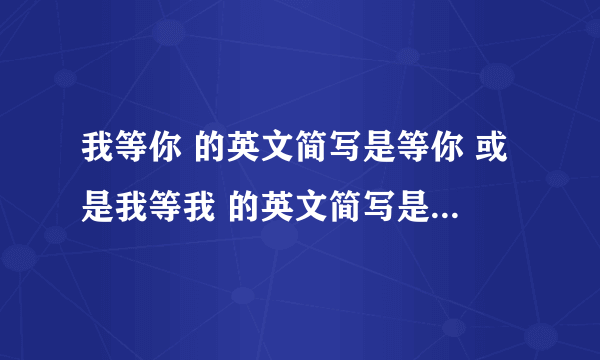 我等你 的英文简写是等你 或是我等我 的英文简写是什么呢；谢谢