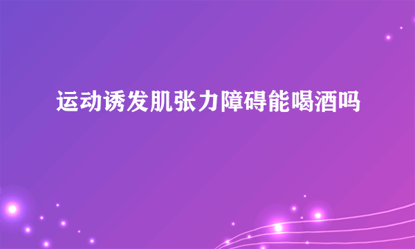 运动诱发肌张力障碍能喝酒吗