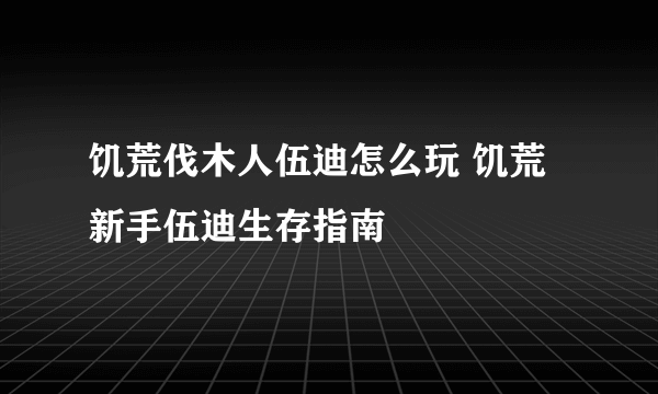 饥荒伐木人伍迪怎么玩 饥荒新手伍迪生存指南