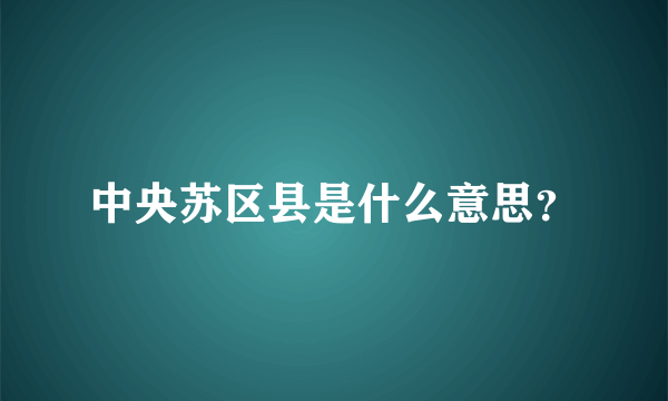 中央苏区县是什么意思？