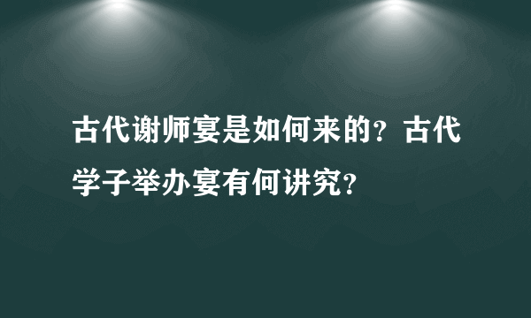 古代谢师宴是如何来的？古代学子举办宴有何讲究？