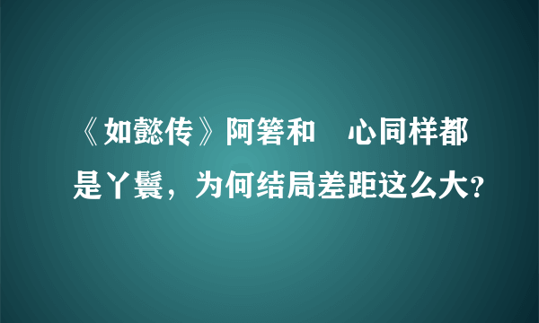 《如懿传》阿箬和惢心同样都是丫鬟，为何结局差距这么大？