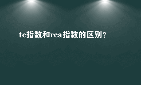 tc指数和rca指数的区别？