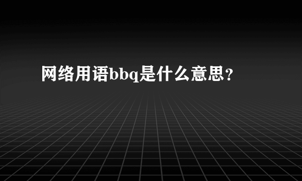 网络用语bbq是什么意思？