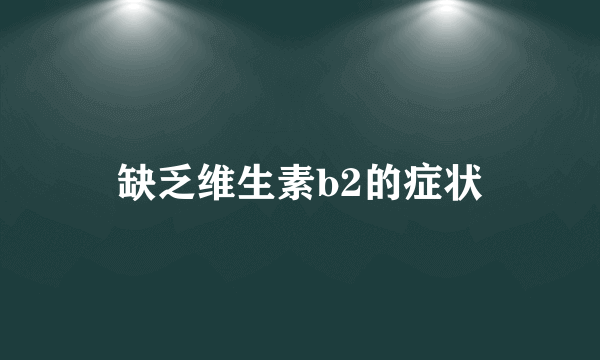 缺乏维生素b2的症状