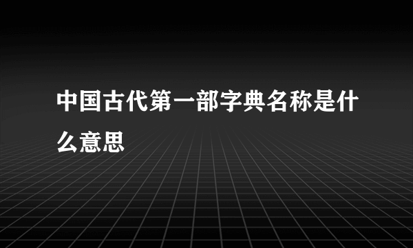 中国古代第一部字典名称是什么意思