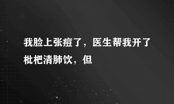 我脸上张痘了，医生帮我开了枇杷清肺饮，但