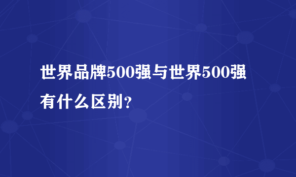 世界品牌500强与世界500强有什么区别？