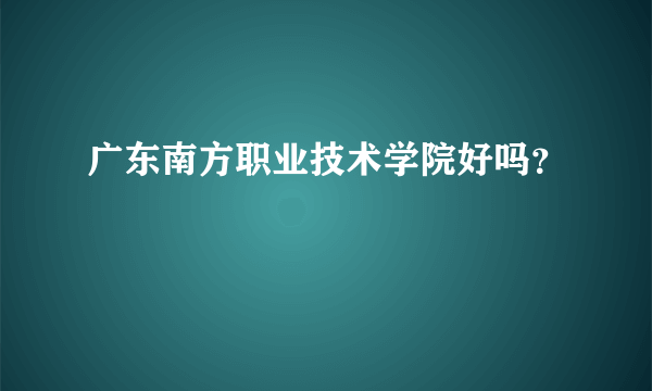 广东南方职业技术学院好吗？