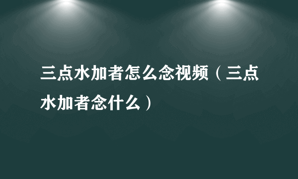 三点水加者怎么念视频（三点水加者念什么）