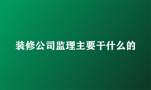 装修公司监理主要干什么的