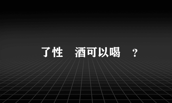 馮了性葯酒可以喝嗎？