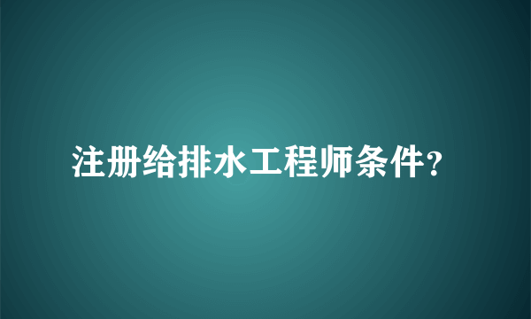 注册给排水工程师条件？