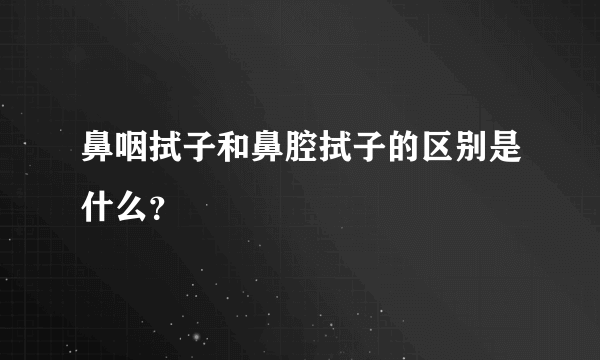 鼻咽拭子和鼻腔拭子的区别是什么？