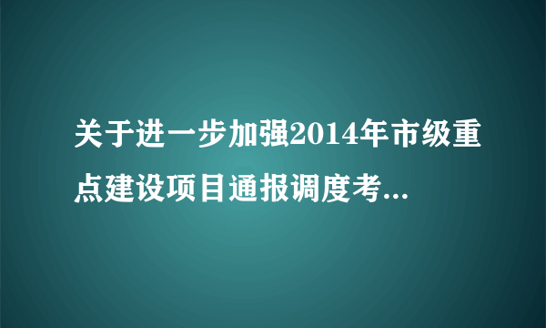 关于进一步加强2014年市级重点建设项目通报调度考核的意见