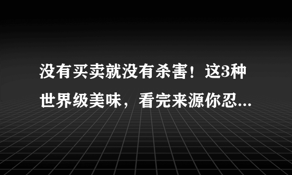 没有买卖就没有杀害！这3种世界级美味，看完来源你忍心吃吗？