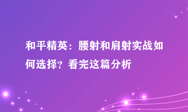 和平精英：腰射和肩射实战如何选择？看完这篇分析