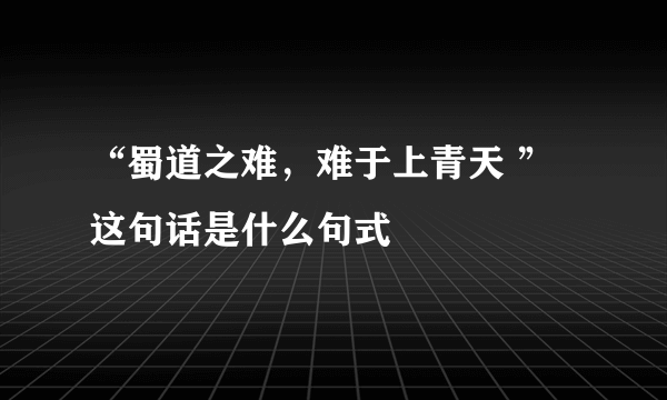 “蜀道之难，难于上青天 ”这句话是什么句式