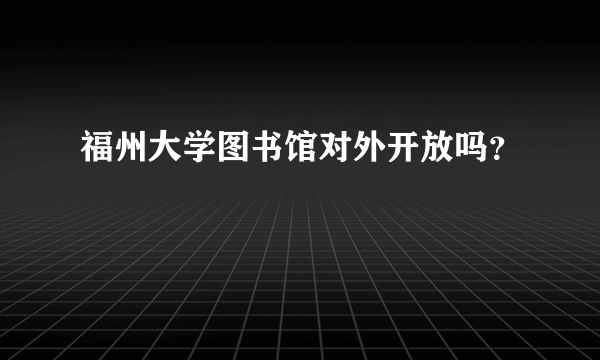 福州大学图书馆对外开放吗？