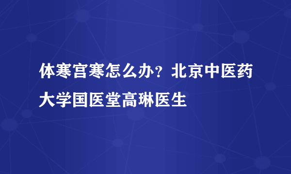 体寒宫寒怎么办？北京中医药大学国医堂高琳医生