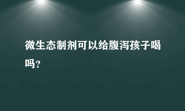 微生态制剂可以给腹泻孩子喝吗？