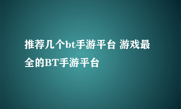 推荐几个bt手游平台 游戏最全的BT手游平台