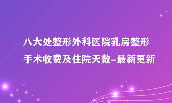 八大处整形外科医院乳房整形手术收费及住院天数-最新更新