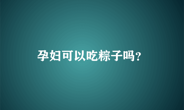 孕妇可以吃粽子吗？