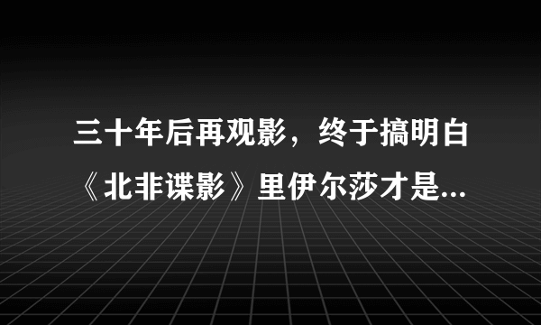 三十年后再观影，终于搞明白《北非谍影》里伊尔莎才是最佳间谍