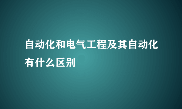 自动化和电气工程及其自动化有什么区别