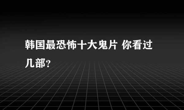 韩国最恐怖十大鬼片 你看过几部？