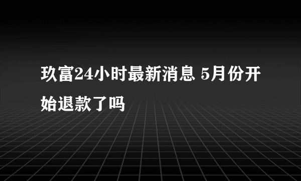 玖富24小时最新消息 5月份开始退款了吗