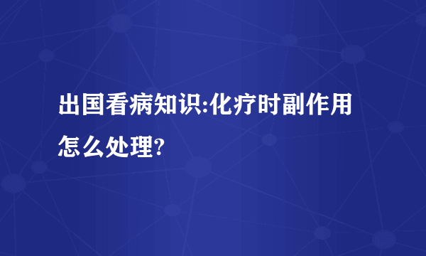 出国看病知识:化疗时副作用怎么处理?