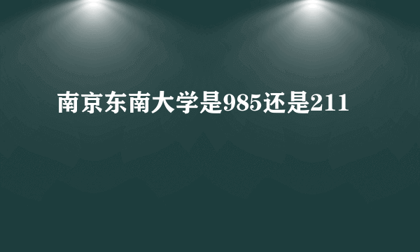 南京东南大学是985还是211